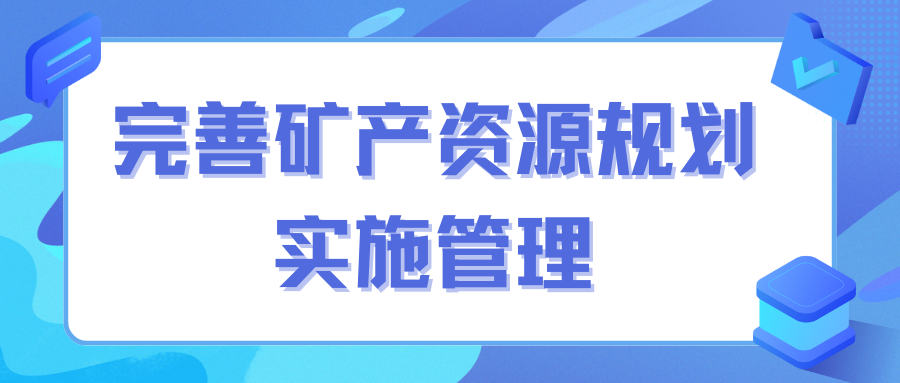 自然资源部印发新规 要求强化矿产资源规划数据库建设和管理系统应用 提高信息化服务水平